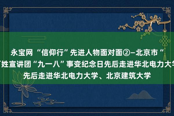 永宝网 “信仰行”先进人物面对面②—北京市“伟大抗战精神”百姓宣讲团“九一八”事变纪念日先后走进华北电力大学、北京建筑大学