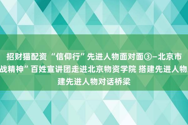 招财猫配资 “信仰行”先进人物面对面③—北京市“伟大抗战精神”百姓宣讲团走进北京物资学院 搭建先进人物对话桥梁