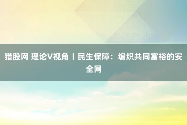 猎股网 理论V视角丨民生保障：编织共同富裕的安全网