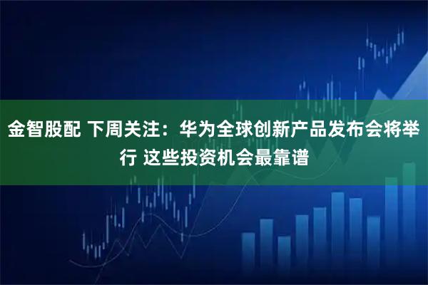 金智股配 下周关注：华为全球创新产品发布会将举行 这些投资机会最靠谱