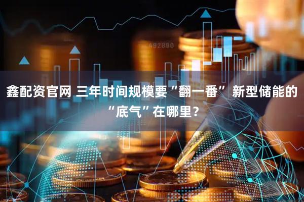 鑫配资官网 三年时间规模要“翻一番” 新型储能的“底气”在哪里？