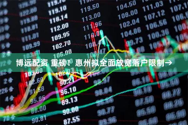 博远配资 重磅！惠州拟全面放宽落户限制→
