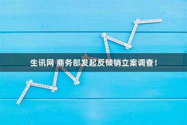 生讯网 商务部发起反倾销立案调查！