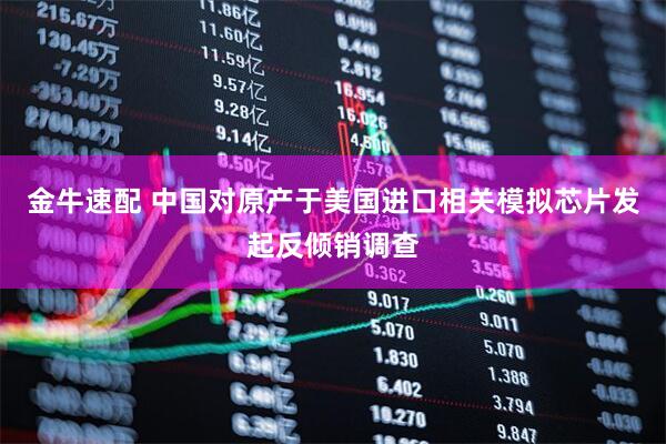 金牛速配 中国对原产于美国进口相关模拟芯片发起反倾销调查