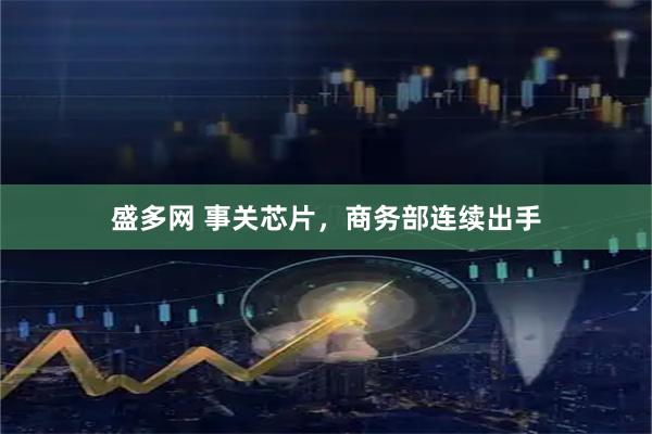 盛多网 事关芯片，商务部连续出手