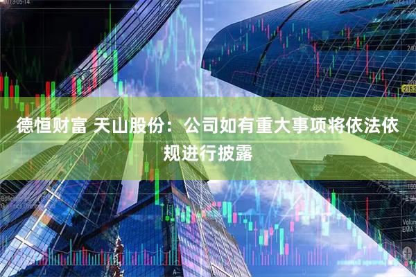 德恒财富 天山股份：公司如有重大事项将依法依规进行披露