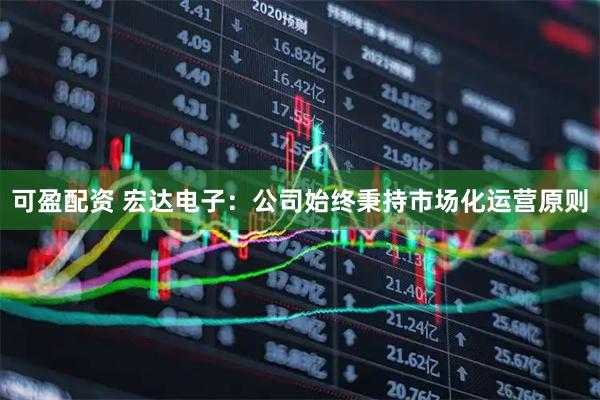 可盈配资 宏达电子：公司始终秉持市场化运营原则
