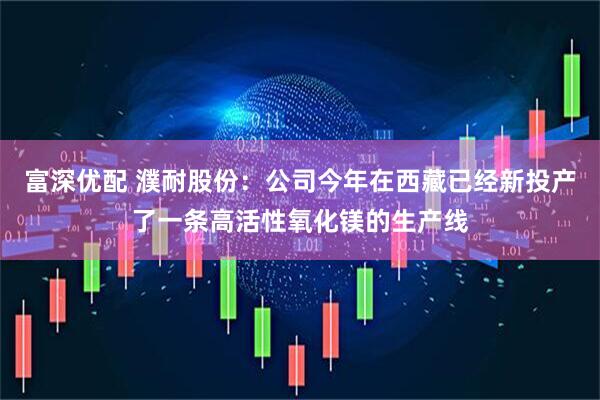 富深优配 濮耐股份：公司今年在西藏已经新投产了一条高活性氧化镁的生产线