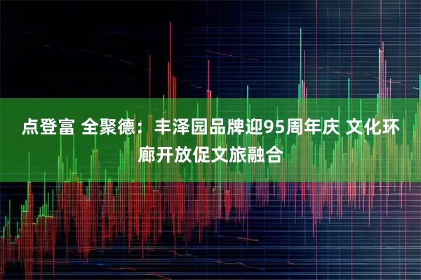 点登富 全聚德：丰泽园品牌迎95周年庆 文化环廊开放促文旅融合