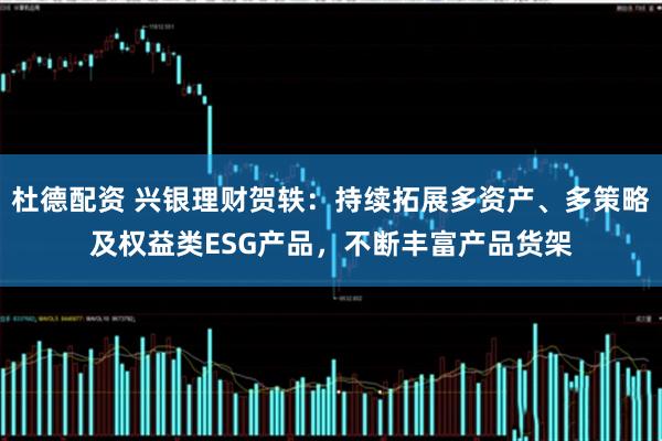 杜德配资 兴银理财贺轶：持续拓展多资产、多策略及权益类ESG产品，不断丰富产品货架