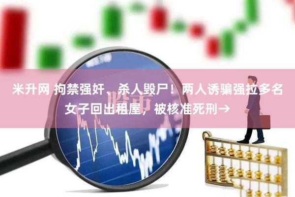 米升网 拘禁强奸、杀人毁尸！两人诱骗强拉多名女子回出租屋，被核准死刑→