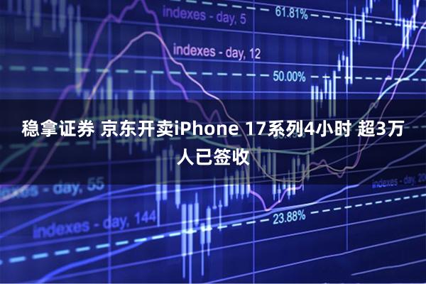 稳拿证券 京东开卖iPhone 17系列4小时 超3万人已签收