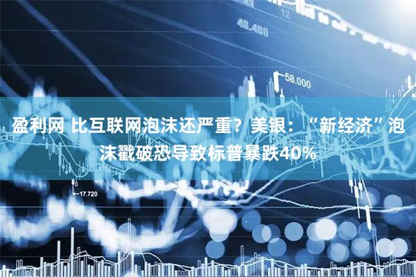 盈利网 比互联网泡沫还严重？美银：“新经济”泡沫戳破恐导致标普暴跌40%