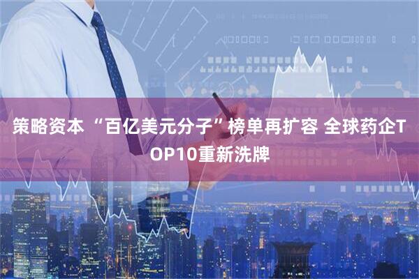 策略资本 “百亿美元分子”榜单再扩容 全球药企TOP10重新洗牌