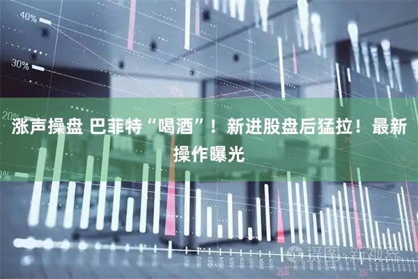 涨声操盘 巴菲特“喝酒”！新进股盘后猛拉！最新操作曝光
