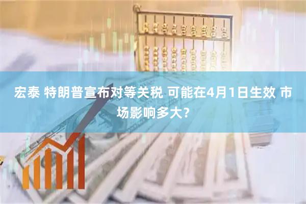 宏泰 特朗普宣布对等关税 可能在4月1日生效 市场影响多大？