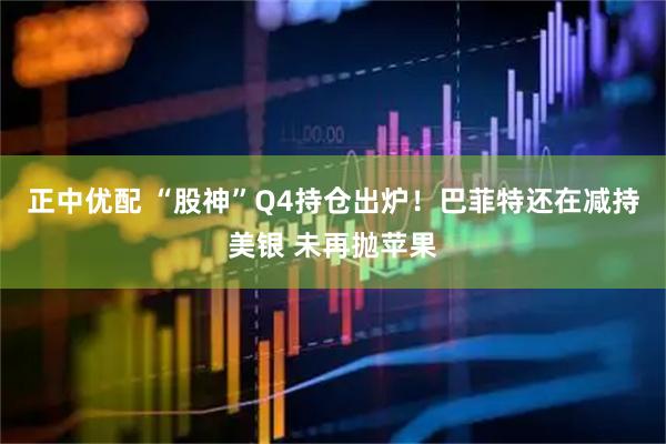正中优配 “股神”Q4持仓出炉！巴菲特还在减持美银 未再抛苹果