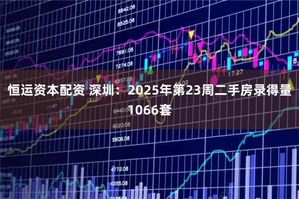 恒运资本配资 深圳：2025年第23周二手房录得量1066套