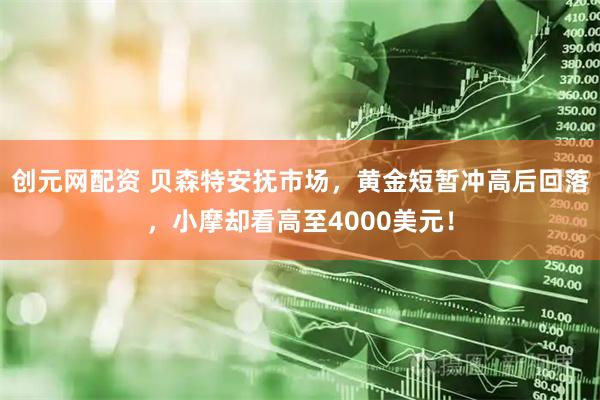 创元网配资 贝森特安抚市场，黄金短暂冲高后回落，小摩却看高至4000美元！