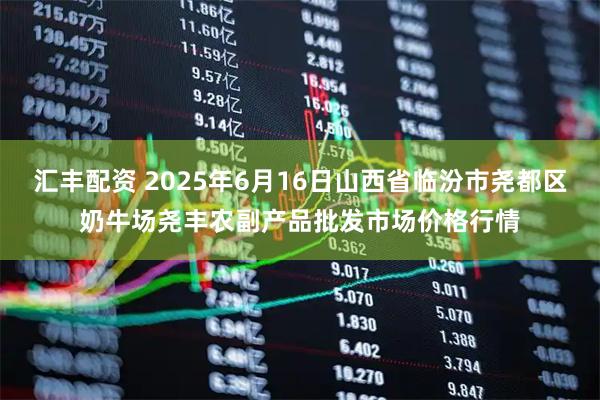 汇丰配资 2025年6月16日山西省临汾市尧都区奶牛场尧丰农副产品批发市场价格行情