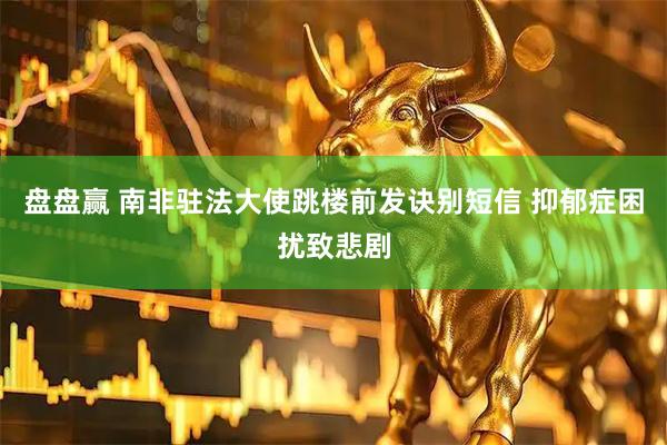 盘盘赢 南非驻法大使跳楼前发诀别短信 抑郁症困扰致悲剧