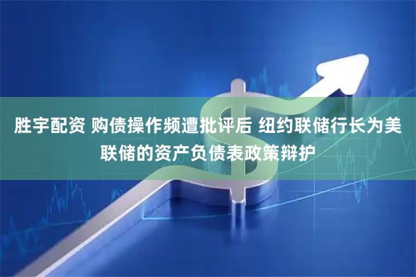 胜宇配资 购债操作频遭批评后 纽约联储行长为美联储的资产负债表政策辩护