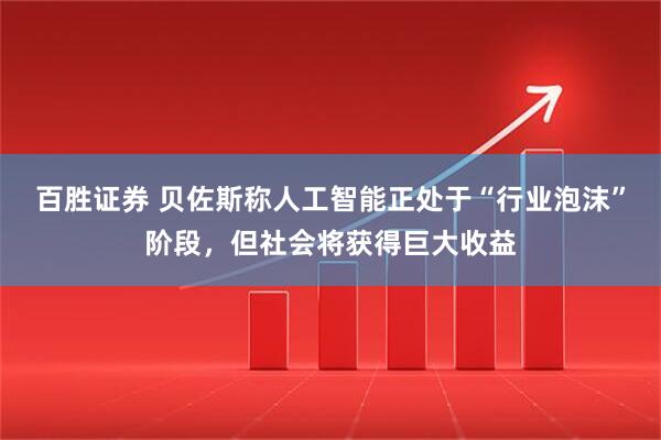 百胜证券 贝佐斯称人工智能正处于“行业泡沫”阶段，但社会将获得巨大收益