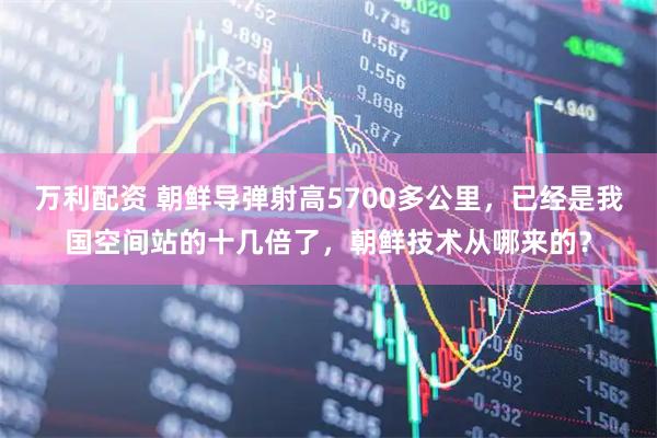 万利配资 朝鲜导弹射高5700多公里，已经是我国空间站的十几倍了，朝鲜技术从哪来的？
