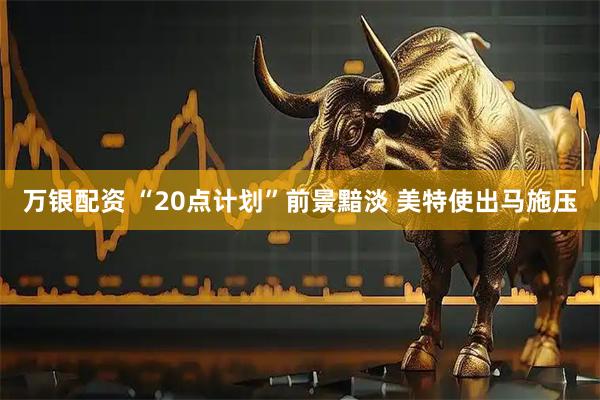 万银配资 “20点计划”前景黯淡 美特使出马施压