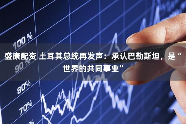盛康配资 土耳其总统再发声：承认巴勒斯坦，是“世界的共同事业”