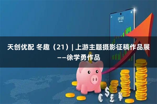 天创优配 冬趣（21）| 上游主题摄影征稿作品展——徐学勇作品