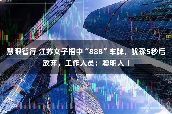 慧眼智行 江苏女子摇中“888”车牌，犹豫5秒后放弃，工作人员：聪明人 ！