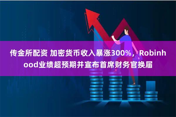 传金所配资 加密货币收入暴涨300%，Robinhood业绩超预期并宣布首席财务官换届