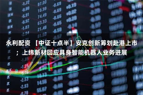 永利配资 【中证十点半】安克创新筹划赴港上市；上纬新材回应具身智能机器人业务进展