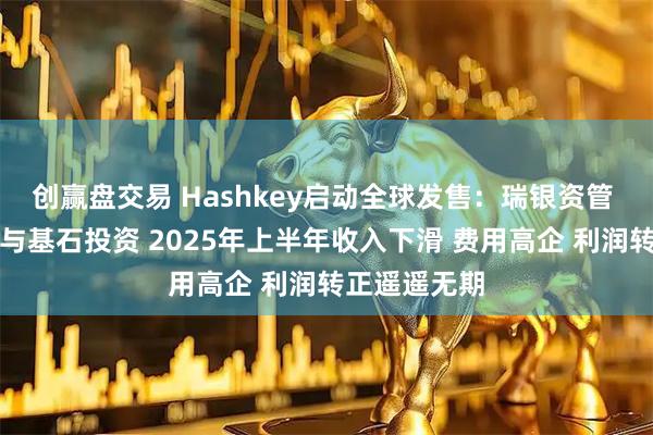 创赢盘交易 Hashkey启动全球发售：瑞银资管 富达国际参与基石投资 2025年上半年收入下滑 费用高企 利润转正遥遥无期