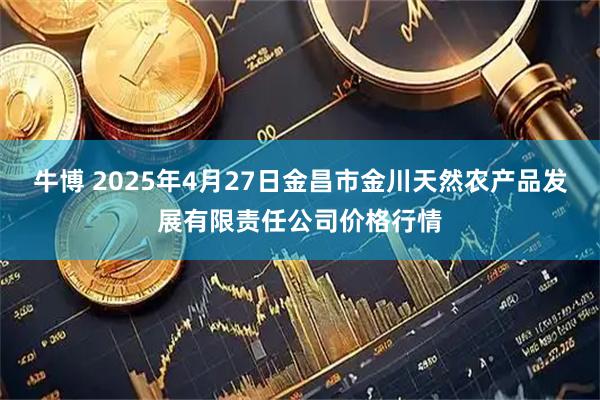 牛博 2025年4月27日金昌市金川天然农产品发展有限责任公司价格行情
