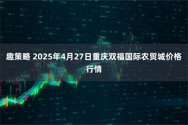 趣策略 2025年4月27日重庆双福国际农贸城价格行情