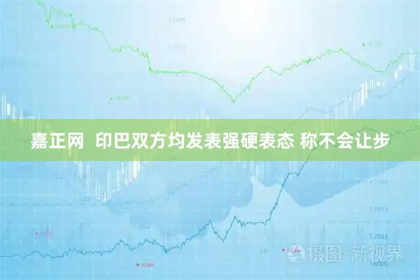 嘉正网  印巴双方均发表强硬表态 称不会让步