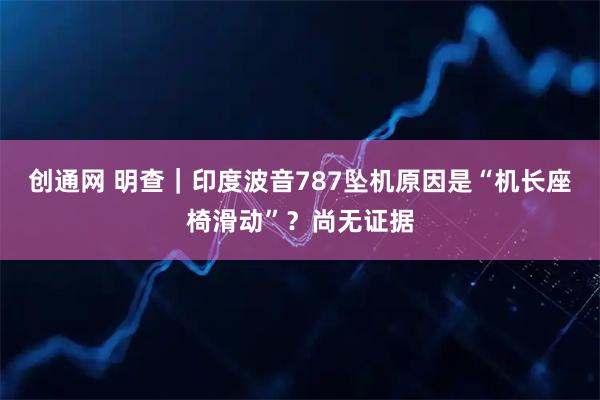 创通网 明查｜印度波音787坠机原因是“机长座椅滑动”？尚无证据