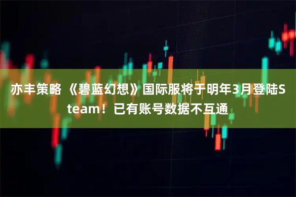亦丰策略 《碧蓝幻想》国际服将于明年3月登陆Steam！已有账号数据不互通