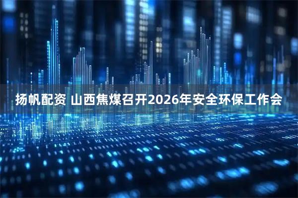 扬帆配资 山西焦煤召开2026年安全环保工作会