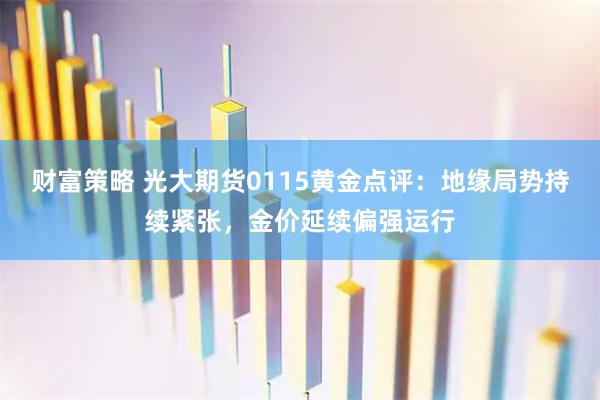 财富策略 光大期货0115黄金点评：地缘局势持续紧张，金价延续偏强运行