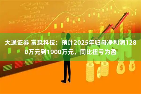 大通证券 富淼科技：预计2025年归母净利润1280万元到1900万元，同比扭亏为盈